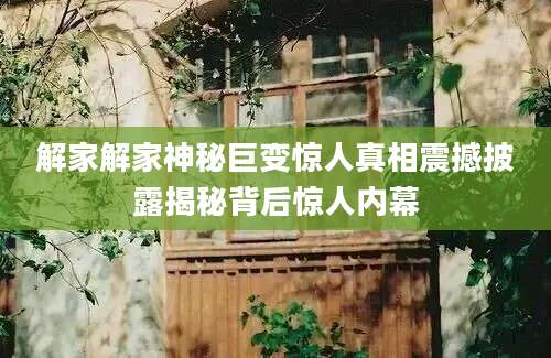 解家解家神秘巨变惊人真相震撼披露揭秘背后惊人内幕
