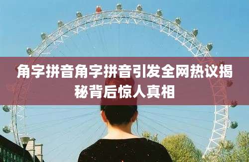 角字拼音角字拼音引发全网热议揭秘背后惊人真相
