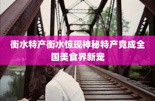 衡水特产衡水惊现神秘特产竟成全国美食界新宠