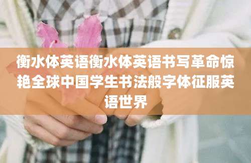 衡水体英语衡水体英语书写革命惊艳全球中国学生书法般字体征服英语世界