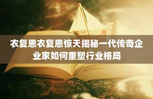 衣复恩衣复恩惊天揭秘一代传奇企业家如何重塑行业格局