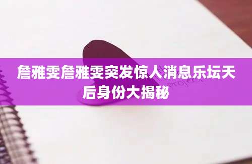 詹雅雯詹雅雯突发惊人消息乐坛天后身份大揭秘