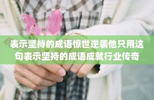 表示坚持的成语惊世逆袭他只用这句表示坚持的成语成就行业传奇