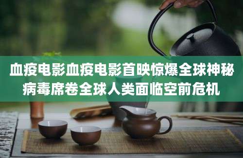 血疫电影血疫电影首映惊爆全球神秘病毒席卷全球人类面临空前危机