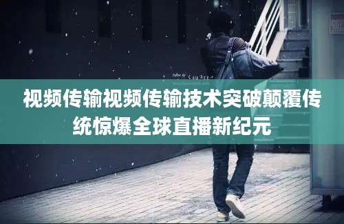 视频传输视频传输技术突破颠覆传统惊爆全球直播新纪元