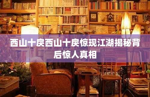 西山十戾西山十戾惊现江湖揭秘背后惊人真相