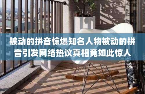 被动的拼音惊爆知名人物被动的拼音引发网络热议真相竟如此惊人