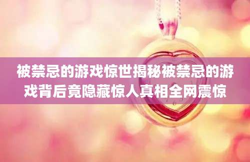 被禁忌的游戏惊世揭秘被禁忌的游戏背后竟隐藏惊人真相全网震惊