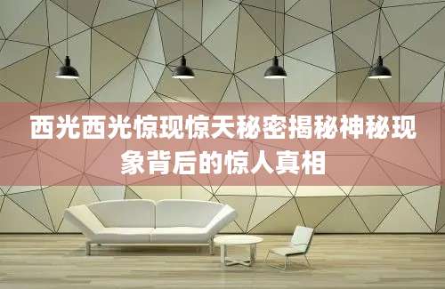 西光西光惊现惊天秘密揭秘神秘现象背后的惊人真相