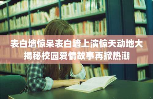 表白墙惊呆表白墙上演惊天动地大揭秘校园爱情故事再掀热潮