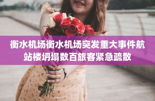 衡水机场衡水机场突发重大事件航站楼坍塌数百旅客紧急疏散