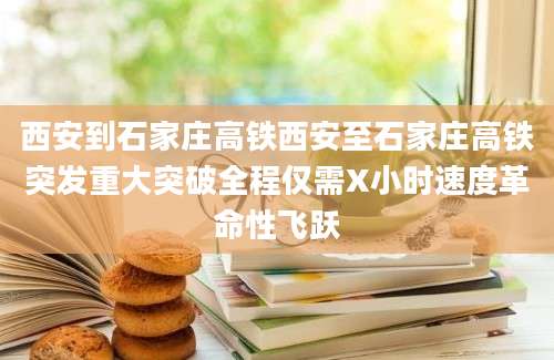 西安到石家庄高铁西安至石家庄高铁突发重大突破全程仅需X小时速度革命性飞跃