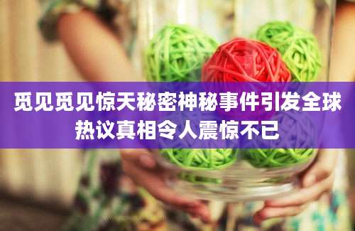 觅见觅见惊天秘密神秘事件引发全球热议真相令人震惊不已
