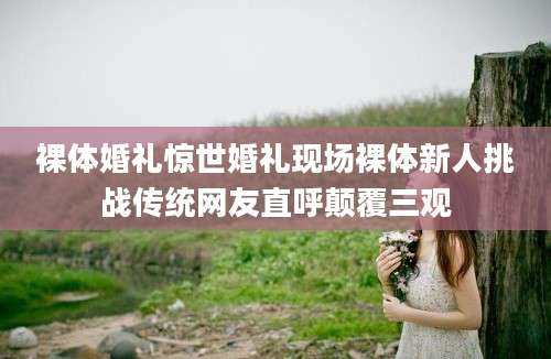 裸体婚礼惊世婚礼现场裸体新人挑战传统网友直呼颠覆三观
