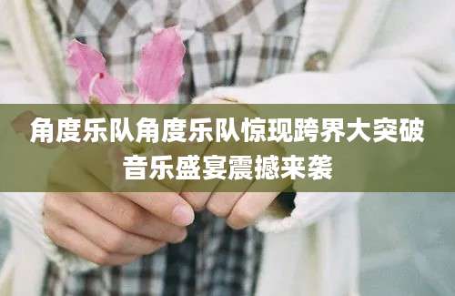 角度乐队角度乐队惊现跨界大突破音乐盛宴震撼来袭