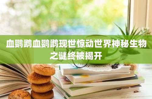 血鹦鹉血鹦鹉现世惊动世界神秘生物之谜终被揭开