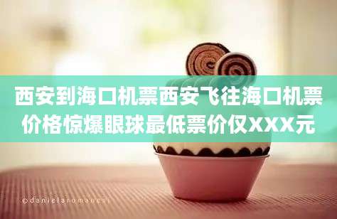 西安到海口机票西安飞往海口机票价格惊爆眼球最低票价仅XXX元