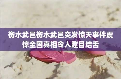 衡水武邑衡水武邑突发惊天事件震惊全国真相令人瞠目结舌