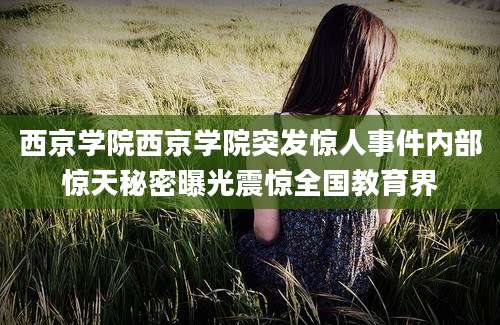 西京学院西京学院突发惊人事件内部惊天秘密曝光震惊全国教育界