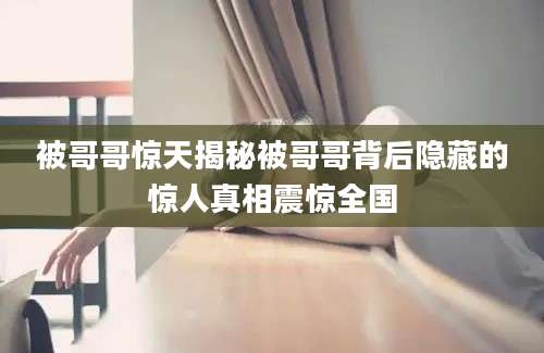 被哥哥惊天揭秘被哥哥背后隐藏的惊人真相震惊全国