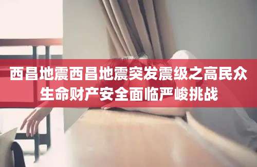 西昌地震西昌地震突发震级之高民众生命财产安全面临严峻挑战