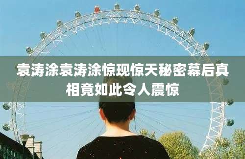 袁涛涂袁涛涂惊现惊天秘密幕后真相竟如此令人震惊