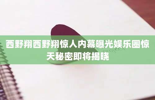 西野翔西野翔惊人内幕曝光娱乐圈惊天秘密即将揭晓