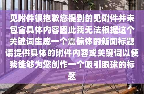 见附件很抱歉您提到的见附件并未包含具体内容因此我无法根据这个关键词生成一个震惊体的新闻标题请提供具体的附件内容或关键词以便我能够为您创作一个吸引眼球的标题