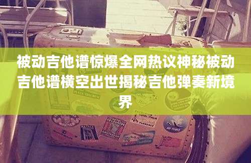被动吉他谱惊爆全网热议神秘被动吉他谱横空出世揭秘吉他弹奏新境界