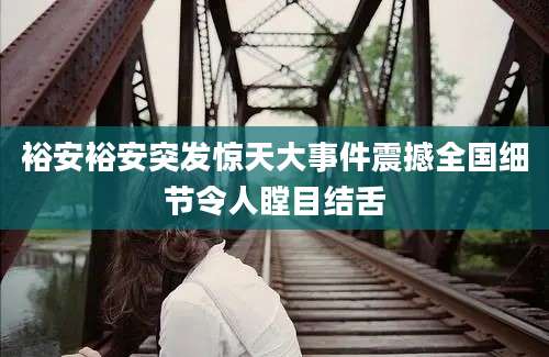 裕安裕安突发惊天大事件震撼全国细节令人瞠目结舌