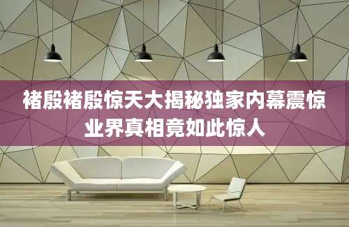 褚殷褚殷惊天大揭秘独家内幕震惊业界真相竟如此惊人