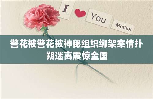 警花被警花被神秘组织绑架案情扑朔迷离震惊全国