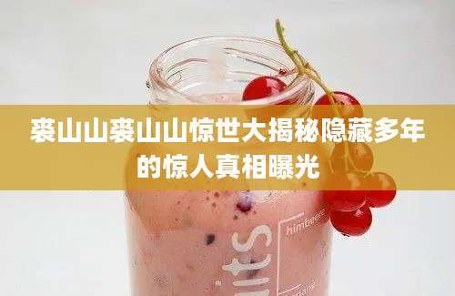 裘山山裘山山惊世大揭秘隐藏多年的惊人真相曝光