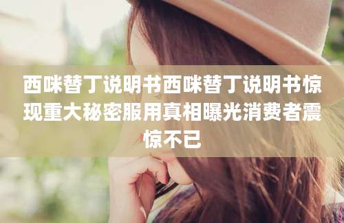 西咪替丁说明书西咪替丁说明书惊现重大秘密服用真相曝光消费者震惊不已