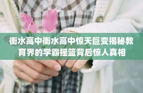 衡水高中衡水高中惊天巨变揭秘教育界的学霸摇篮背后惊人真相