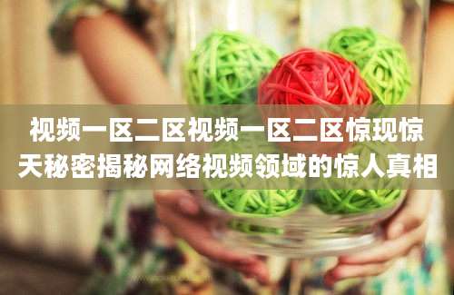 视频一区二区视频一区二区惊现惊天秘密揭秘网络视频领域的惊人真相