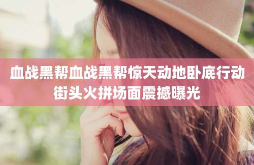 血战黑帮血战黑帮惊天动地卧底行动街头火拼场面震撼曝光