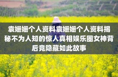 袁姗姗个人资料袁姗姗个人资料揭秘不为人知的惊人真相娱乐圈女神背后竟隐藏如此故事