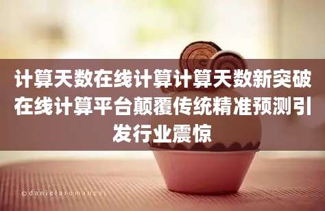计算天数在线计算计算天数新突破在线计算平台颠覆传统精准预测引发行业震惊