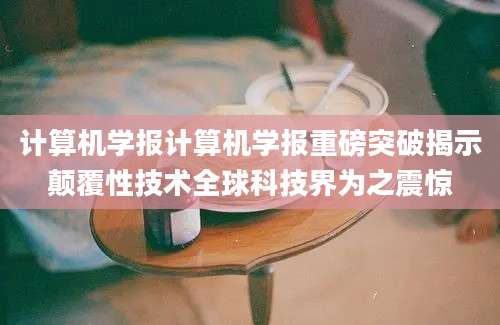 计算机学报计算机学报重磅突破揭示颠覆性技术全球科技界为之震惊