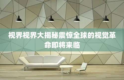 视界视界大揭秘震惊全球的视觉革命即将来临
