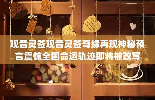观音灵签观音灵签奇缘再现神秘预言震惊全国命运轨迹即将被改写