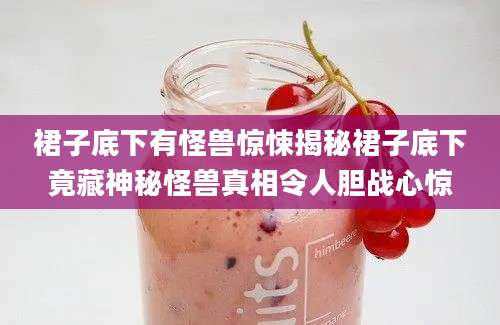 裙子底下有怪兽惊悚揭秘裙子底下竟藏神秘怪兽真相令人胆战心惊