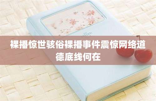 裸播惊世骇俗裸播事件震惊网络道德底线何在