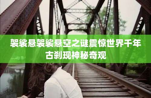 袈裟悬袈裟悬空之谜震惊世界千年古刹现神秘奇观