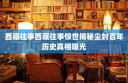 西藏往事西藏往事惊世揭秘尘封百年历史真相曝光