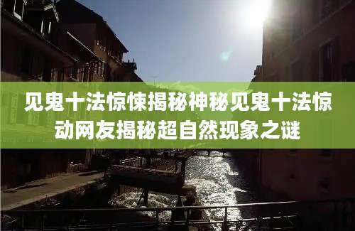 见鬼十法惊悚揭秘神秘见鬼十法惊动网友揭秘超自然现象之谜