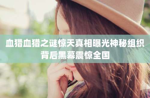 血猎血猎之谜惊天真相曝光神秘组织背后黑幕震惊全国