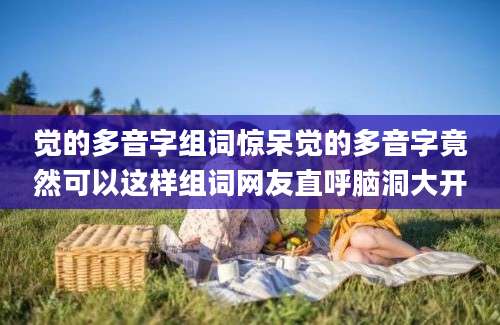觉的多音字组词惊呆觉的多音字竟然可以这样组词网友直呼脑洞大开