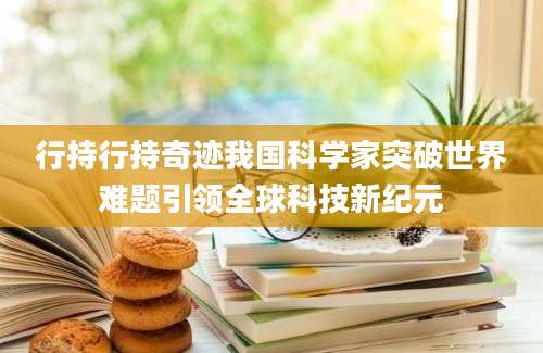行持行持奇迹我国科学家突破世界难题引领全球科技新纪元